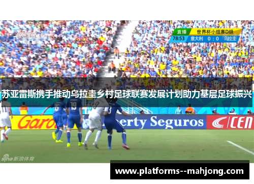 苏亚雷斯携手推动乌拉圭乡村足球联赛发展计划助力基层足球振兴