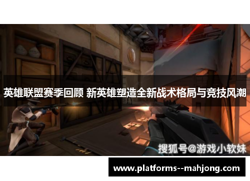 英雄联盟赛季回顾 新英雄塑造全新战术格局与竞技风潮