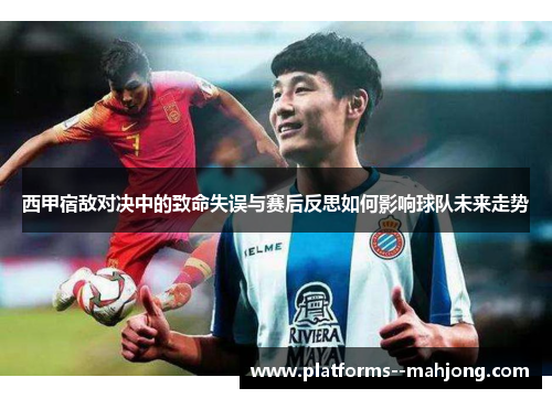 西甲宿敌对决中的致命失误与赛后反思如何影响球队未来走势