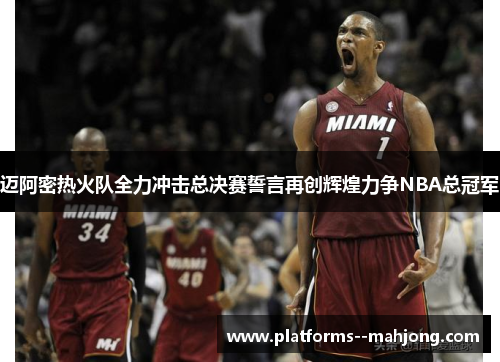 迈阿密热火队全力冲击总决赛誓言再创辉煌力争NBA总冠军