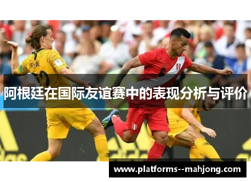 阿根廷在国际友谊赛中的表现分析与评价