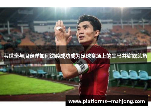 韦世豪与周定洋如何逆袭成功成为足球赛场上的黑马并崭露头角