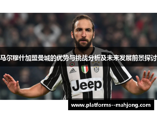 马尔穆什加盟曼城的优势与挑战分析及未来发展前景探讨