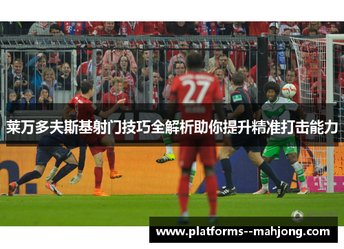 莱万多夫斯基射门技巧全解析助你提升精准打击能力