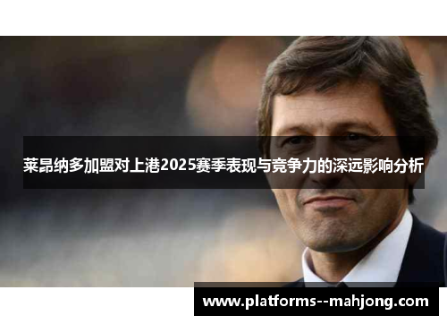 莱昂纳多加盟对上港2025赛季表现与竞争力的深远影响分析