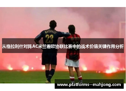 从格拉利什对阵AC米兰看欧协联比赛中的战术价值关键作用分析
