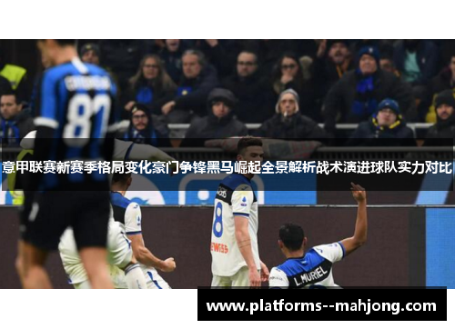 意甲联赛新赛季格局变化豪门争锋黑马崛起全景解析战术演进球队实力对比