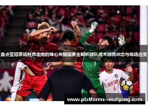 盘点亚冠赛场胜负走向的核心关键因素全解析球队战术球员状态与临场应变 盘点亚冠赛场胜负走向的核心关键因素全解析球队战术球员状态与临场应变
