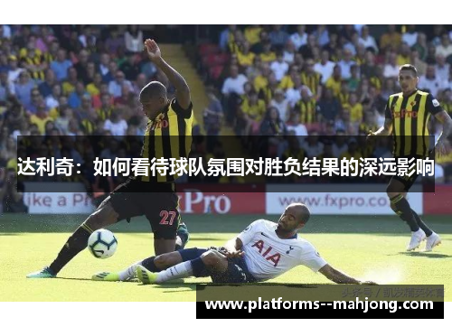 达利奇:如何看待球队氛围对胜负结果的深远影响 达利奇:如何看待球队氛围对胜负结果的深远影响
