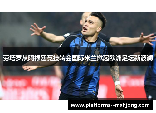 劳塔罗从阿根廷竞技转会国际米兰掀起欧洲足坛新波澜
