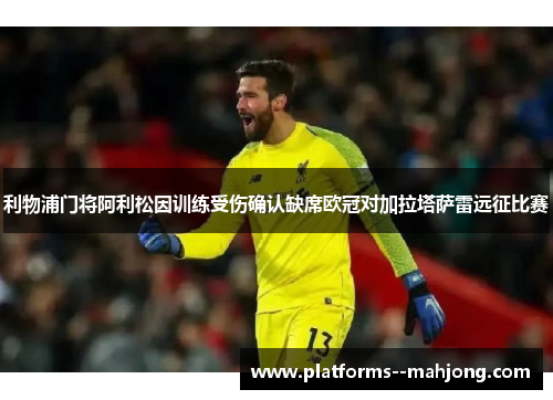 利物浦门将阿利松因训练受伤确认缺席欧冠对加拉塔萨雷远征比赛