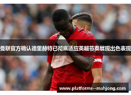 曼联官方确认德里赫特已彻底适应英超节奏展现出色表现