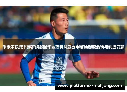 米歇尔执教下赫罗纳掀起华丽攻势风暴西甲赛场绽放激情与创造力篇