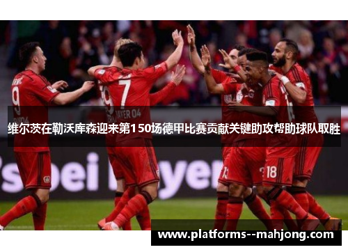 维尔茨在勒沃库森迎来第150场德甲比赛贡献关键助攻帮助球队取胜