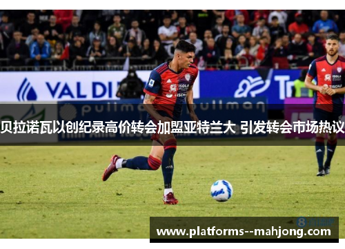 贝拉诺瓦以创纪录高价转会加盟亚特兰大 引发转会市场热议