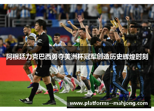 阿根廷力克巴西勇夺美洲杯冠军创造历史辉煌时刻