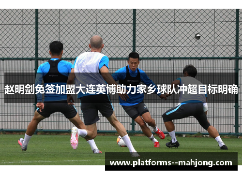 赵明剑免签加盟大连英博助力家乡球队冲超目标明确