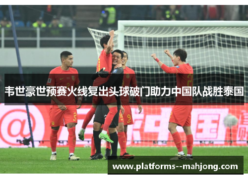 韦世豪世预赛火线复出头球破门助力中国队战胜泰国