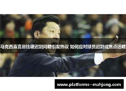 马克西直言恩比德迟到问题引发热议 如何应对球员迟到成焦点话题