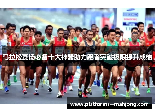 马拉松赛场必备十大神器助力跑者突破极限提升成绩