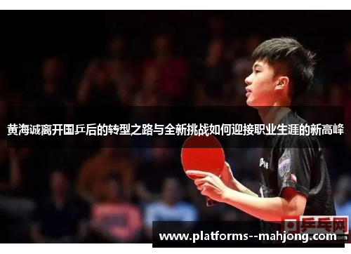 黄海诚离开国乒后的转型之路与全新挑战如何迎接职业生涯的新高峰