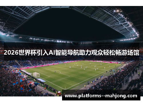2026世界杯引入AI智能导航助力观众轻松畅游场馆