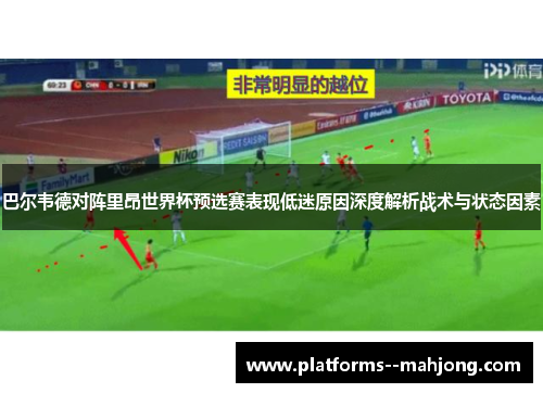 巴尔韦德对阵里昂世界杯预选赛表现低迷原因深度解析战术与状态因素 巴尔韦德对阵里昂世界杯预选赛表现低迷原因深度解析战术与状态因素