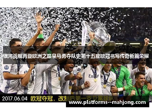 银河战舰再登欧洲之巅皇马勇夺队史第十五座欧冠书写传奇新篇荣耀 银河战舰再登欧洲之巅皇马勇夺队史第十五座欧冠书写传奇新篇荣耀