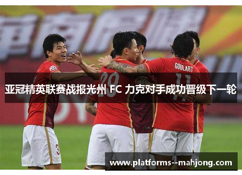 亚冠精英联赛战报光州 FC 力克对手成功晋级下一轮 亚冠精英联赛战报光州 FC 力克对手成功晋级下一轮