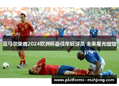 亚马尔荣膺2024欧洲杯最佳年轻球员 未来星光熠熠 亚马尔荣膺2024欧洲杯最佳年轻球员 未来星光熠熠