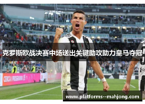 克罗斯欧战决赛中场送出关键助攻助力皇马夺冠 克罗斯欧战决赛中场送出关键助攻助力皇马夺冠