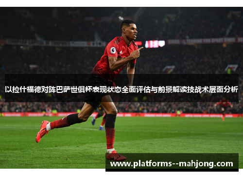 以拉什福德对阵巴萨世俱杯表现状态全面评估与前景解读技战术层面分析 以拉什福德对阵巴萨世俱杯表现状态全面评估与前景解读技战术层面分析