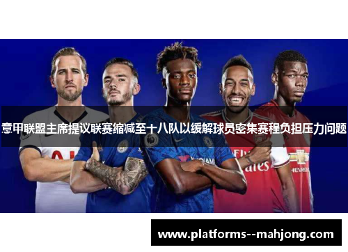 意甲联盟主席提议联赛缩减至十八队以缓解球员密集赛程负担压力问题 意甲联盟主席提议联赛缩减至十八队以缓解球员密集赛程负担压力问题