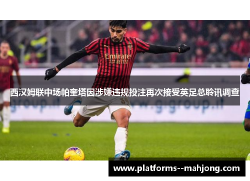 西汉姆联中场帕奎塔因涉嫌违规投注再次接受英足总聆讯调查