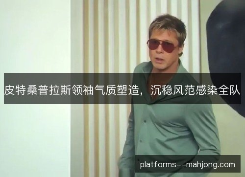 皮特桑普拉斯领袖气质塑造,沉稳风范感染全队 皮特桑普拉斯领袖气质塑造,沉稳风范感染全队